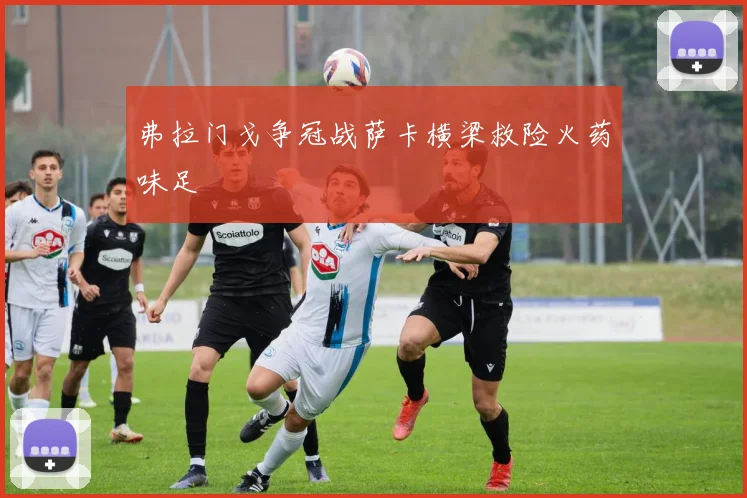 弗拉门戈争冠战萨卡横梁救险火药味足