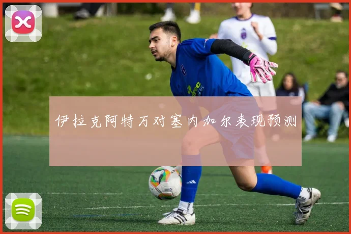 伊拉克阿特万对塞内加尔表现预测