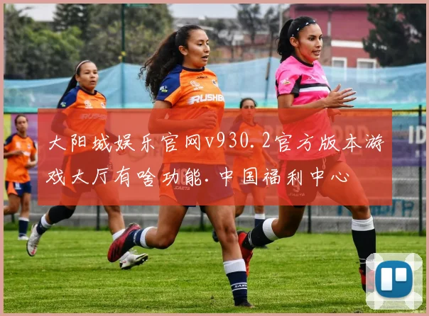 大阳城娱乐官网v930.2官方版本游戏大厅有啥功能.中国福利中心