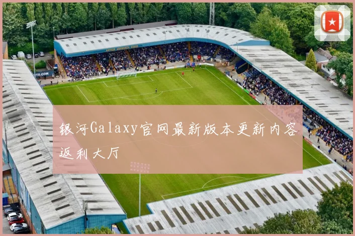 银河Galaxy官网最新版本更新内容返利大厅