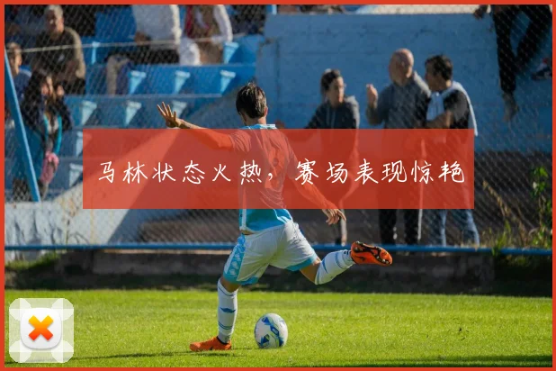 马林状态火热，赛场表现惊艳