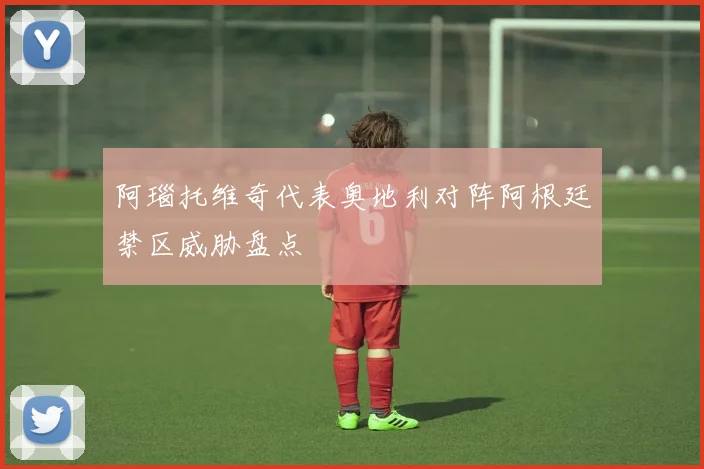 阿瑙托维奇代表奥地利对阵阿根廷禁区威胁盘点