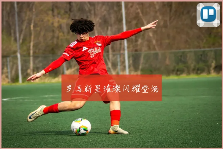 罗马新星璀璨闪耀登场