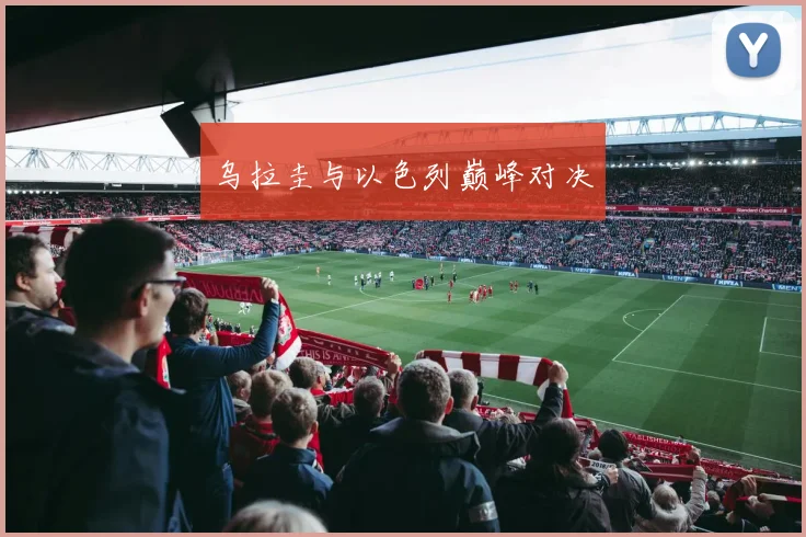 乌拉圭与以色列巅峰对决