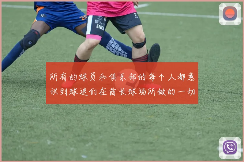 所有的球员和俱乐部的每个人都意识到球迷们在酋长球场所做的一切