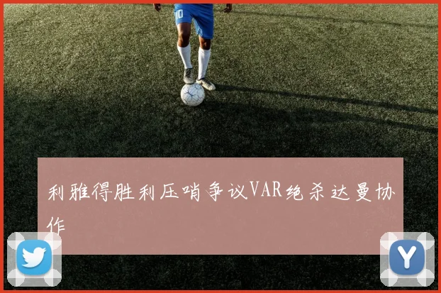 利雅得胜利压哨争议VAR绝杀达曼协作