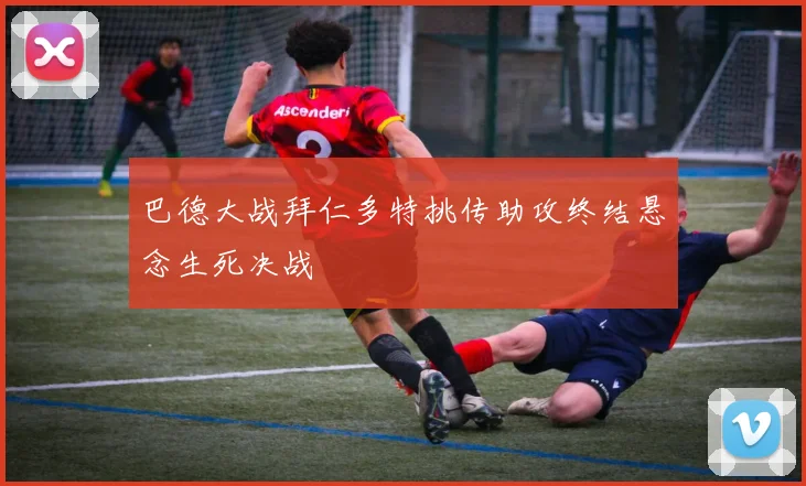 巴德大战拜仁多特挑传助攻终结悬念生死决战