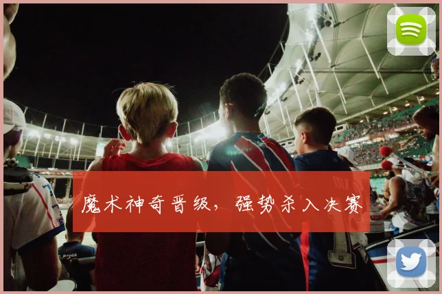 魔术神奇晋级，强势杀入决赛