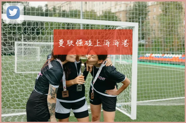 曼联强碰上海海港