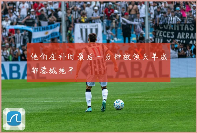 他们在补时最后一分钟被领头羊成都蓉城绝平