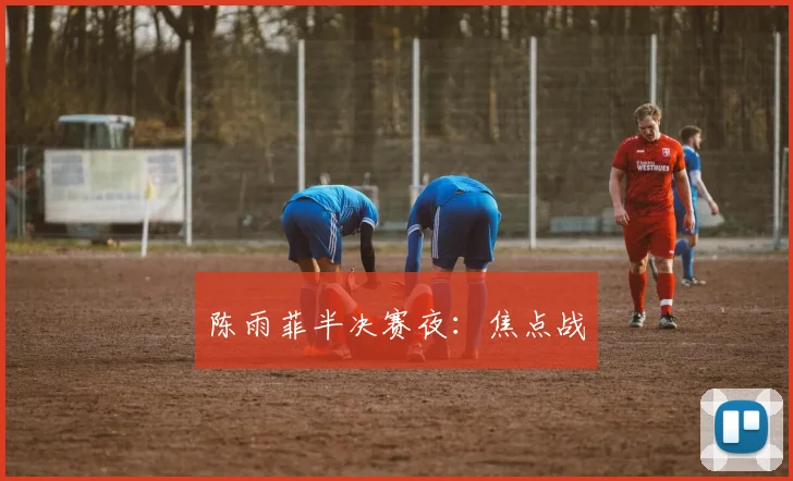 陈雨菲半决赛夜：焦点战