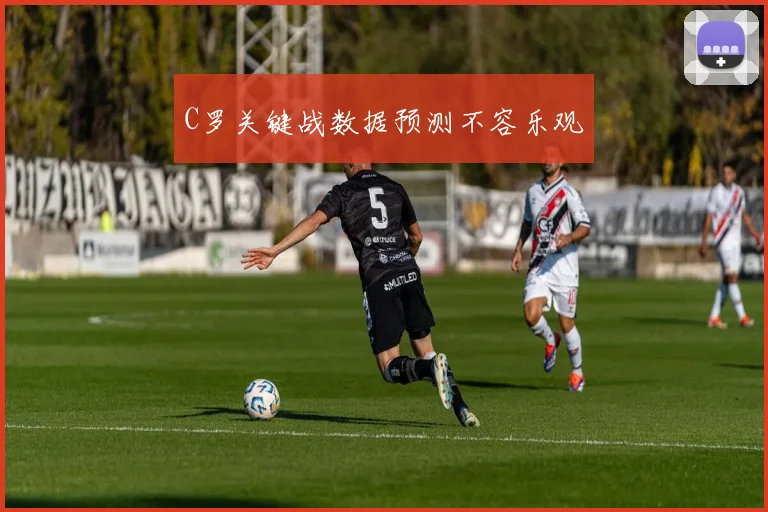 C罗关键战数据预测不容乐观