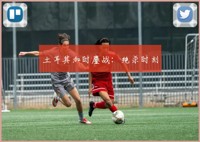土耳其加时鏖战:绝杀时刻