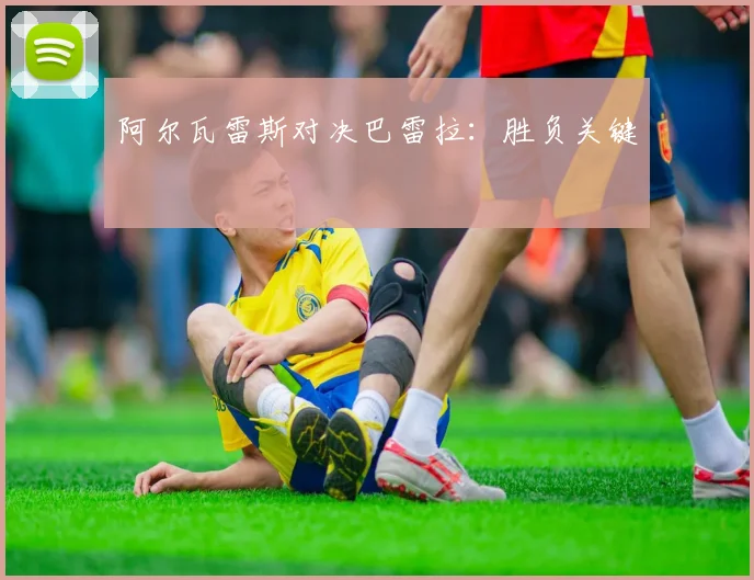 阿尔瓦雷斯对决巴雷拉：胜负关键