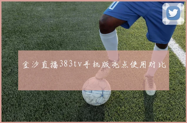 金沙直播383tv手机版亮点使用对比