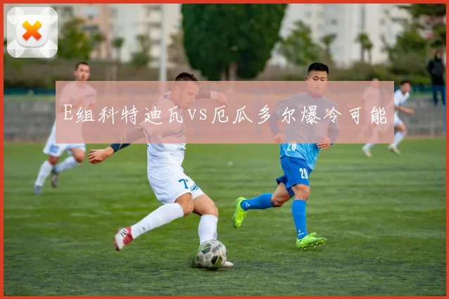 E组科特迪瓦vs厄瓜多尔爆冷可能