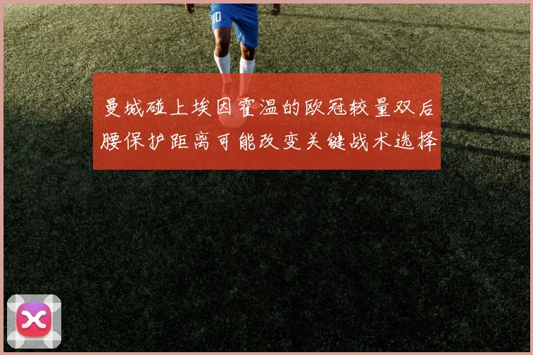 曼城碰上埃因霍温的欧冠较量双后腰保护距离可能改变关键战术选择