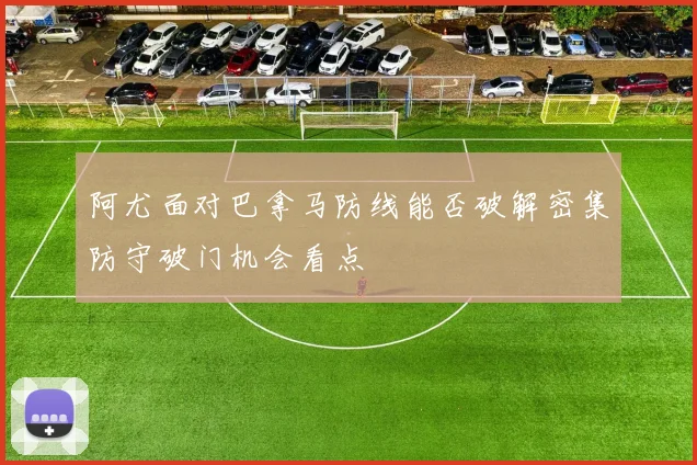阿尤面对巴拿马防线能否破解密集防守破门机会看点