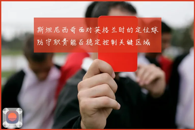 斯坦尼西奇面对英格兰时的定位球防守职责能否稳定控制关键区域