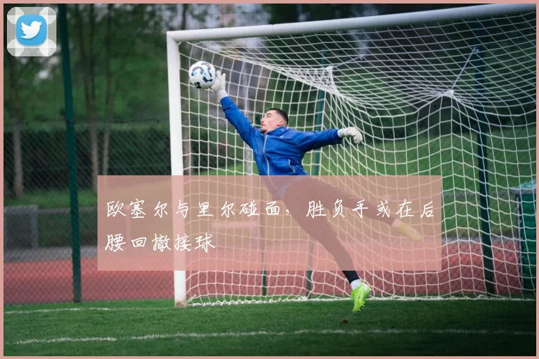 欧塞尔与里尔碰面，胜负手或在后腰回撤接球