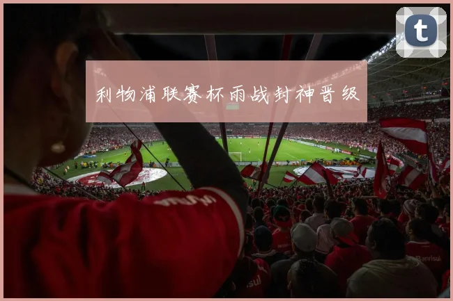 利物浦联赛杯雨战封神晋级