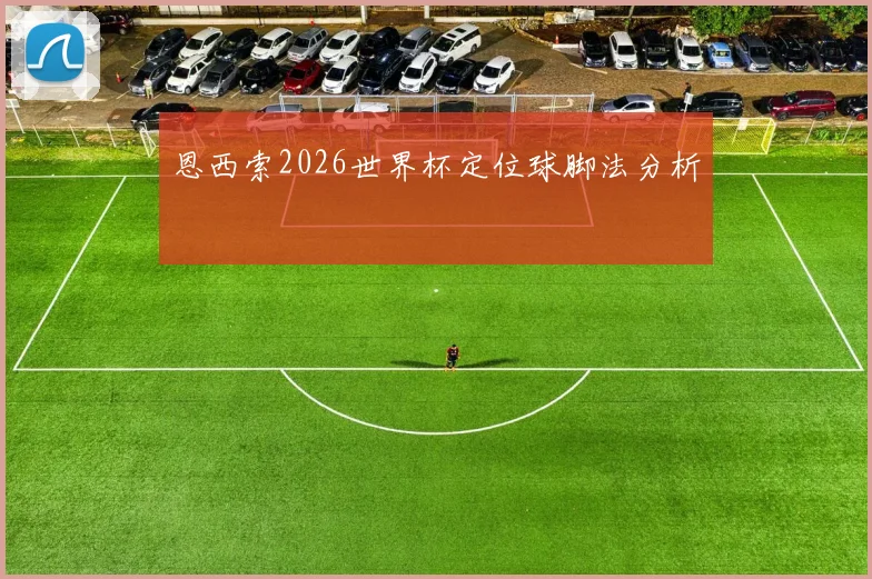 恩西索2026世界杯定位球脚法分析