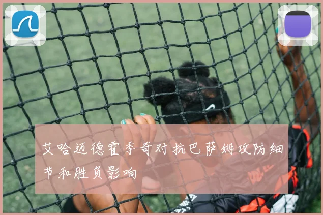 艾哈迈德霍季奇对抗巴萨姆攻防细节和胜负影响