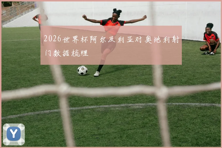 2026世界杯阿尔及利亚对奥地利射门数据梳理