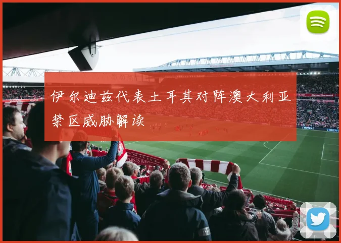 伊尔迪兹代表土耳其对阵澳大利亚禁区威胁解读