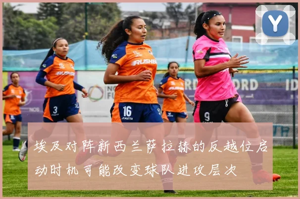 埃及对阵新西兰萨拉赫的反越位启动时机可能改变球队进攻层次