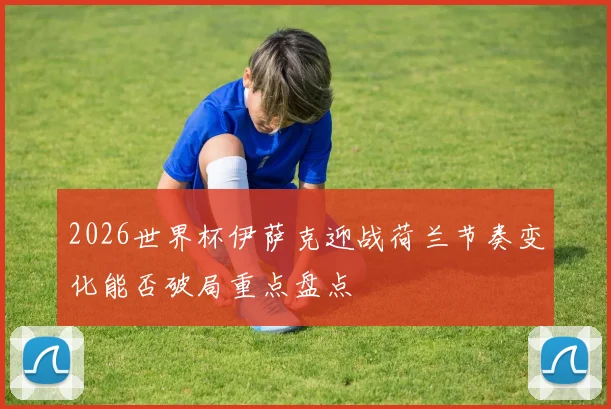 2026世界杯伊萨克迎战荷兰节奏变化能否破局重点盘点