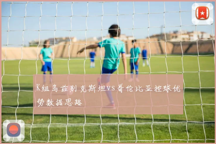 K组乌兹别克斯坦vs哥伦比亚控球优势数据思路