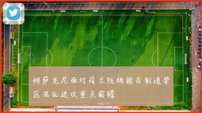 姆萨克尼面对荷兰防线能否制造禁区混乱进攻重点前瞻