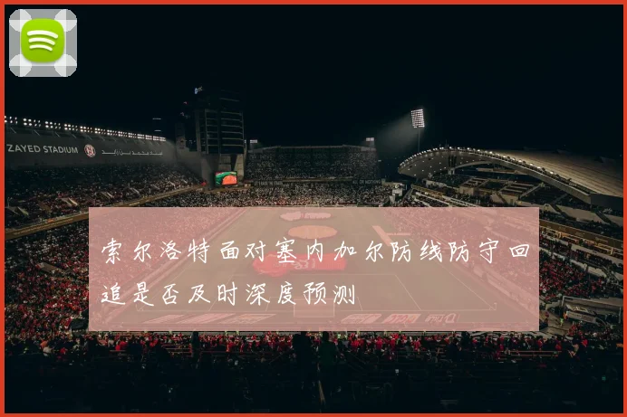 索尔洛特面对塞内加尔防线防守回追是否及时深度预测