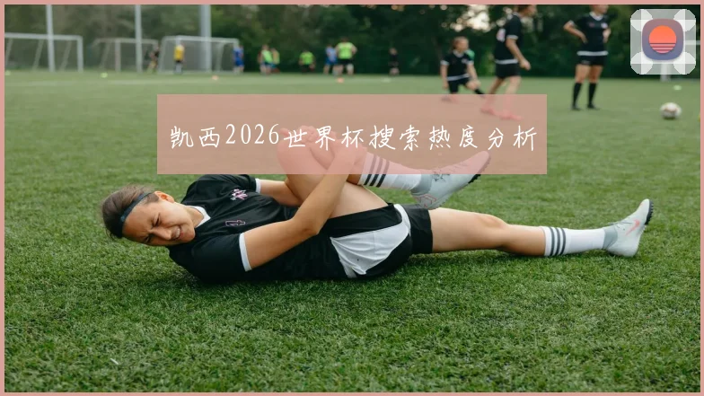 凯西2026世界杯搜索热度分析