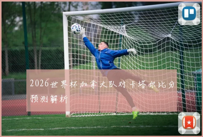 2026世界杯加拿大队对卡塔尔比分预测解析