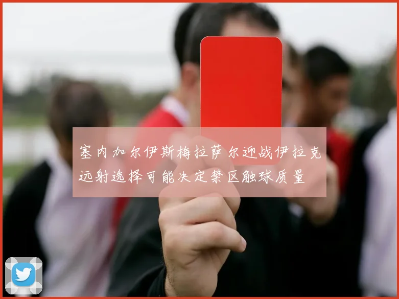 塞内加尔伊斯梅拉萨尔迎战伊拉克远射选择可能决定禁区触球质量