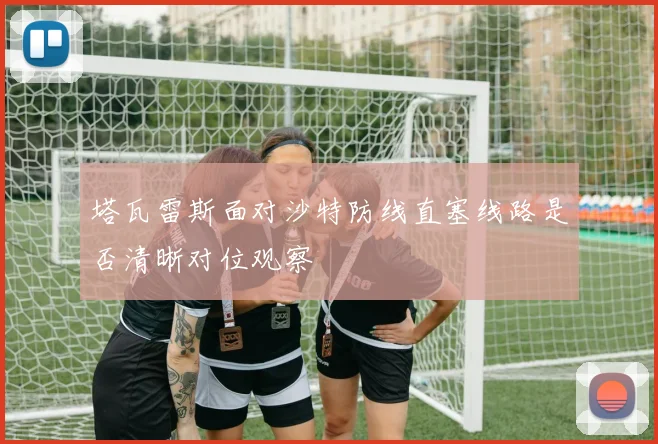 塔瓦雷斯面对沙特防线直塞线路是否清晰对位观察