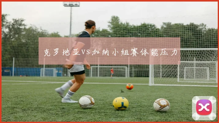 克罗地亚vs加纳小组赛体能压力