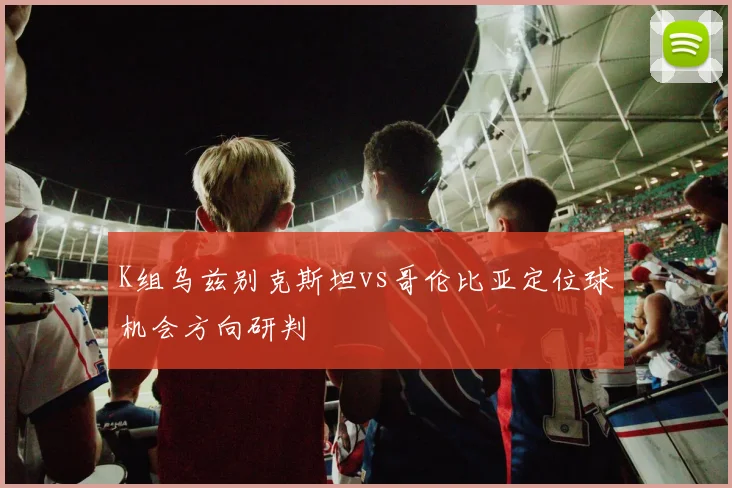 K组乌兹别克斯坦vs哥伦比亚定位球机会方向研判