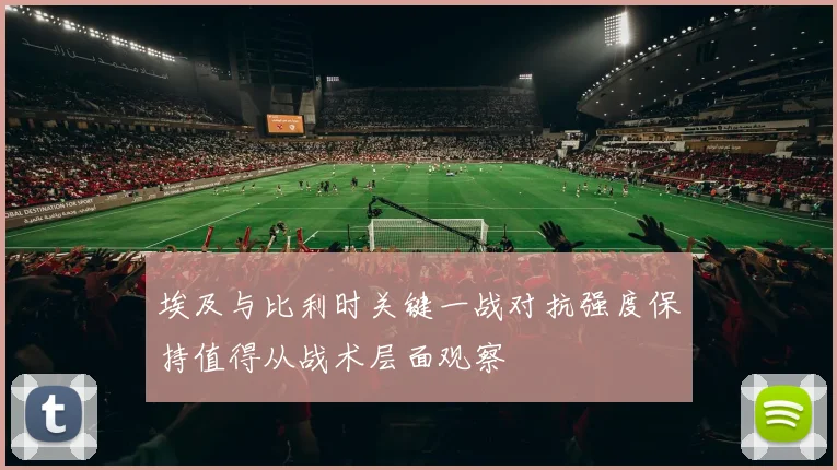 埃及与比利时关键一战对抗强度保持值得从战术层面观察