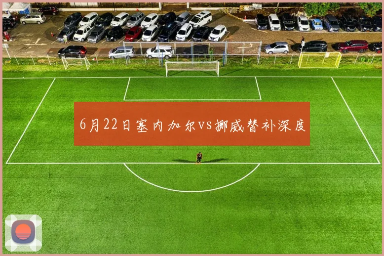 6月22日塞内加尔vs挪威替补深度