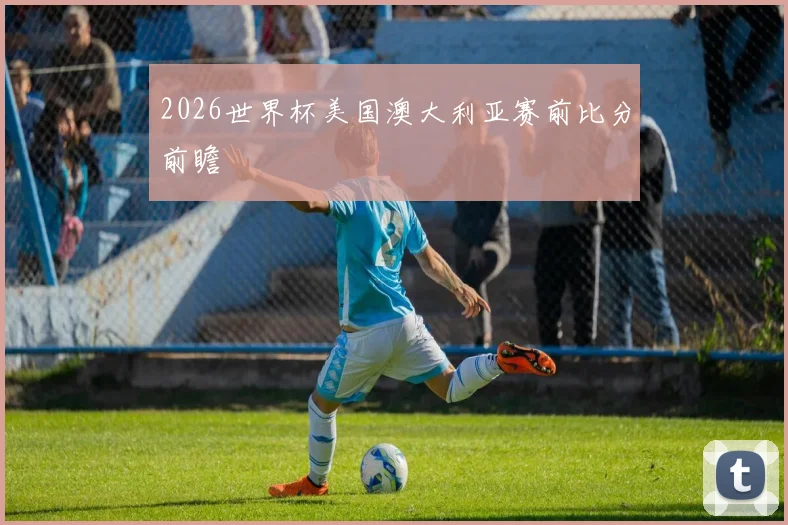 2026世界杯美国澳大利亚赛前比分前瞻
