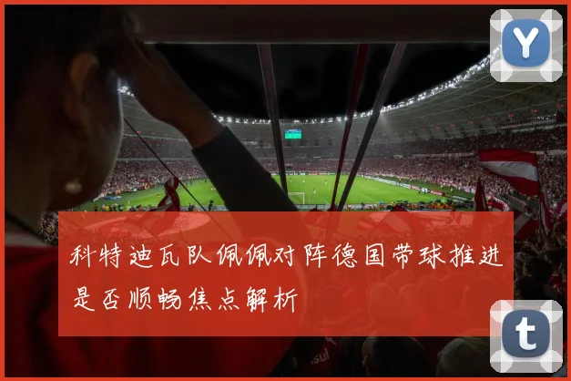 科特迪瓦队佩佩对阵德国带球推进是否顺畅焦点解析