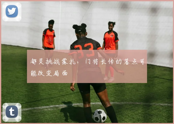都灵挑战蒙扎，门将长传的落点可能改变局面