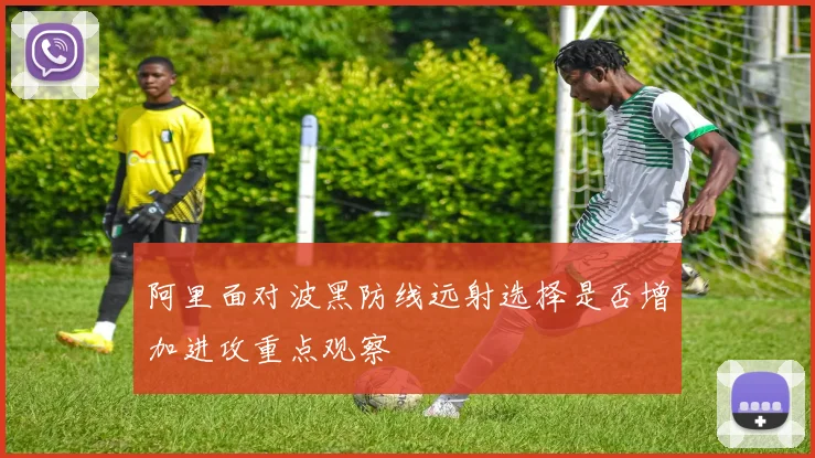 阿里面对波黑防线远射选择是否增加进攻重点观察