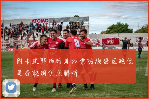 因卡皮耶面对库拉索防线禁区跑位是否聪明焦点解析