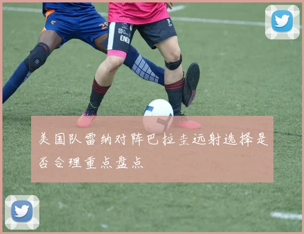 美国队雷纳对阵巴拉圭远射选择是否合理重点盘点