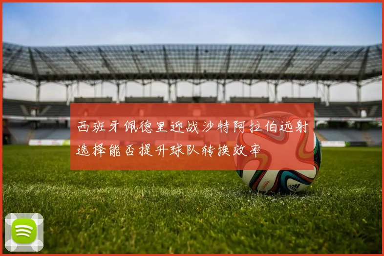 西班牙佩德里迎战沙特阿拉伯远射选择能否提升球队转换效率