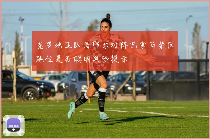 克罗地亚队马耶尔对阵巴拿马禁区跑位是否聪明风险提示